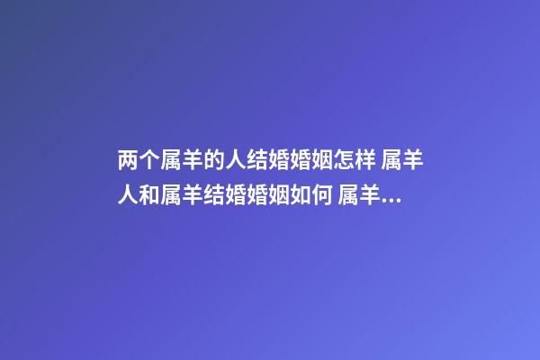 两个属羊的人结婚婚姻怎样 属羊人和属羊结婚婚姻如何 属羊的和属羊的婚姻合适吗，属羊和属羊的婚配好吗-第1张-观点-玄机派